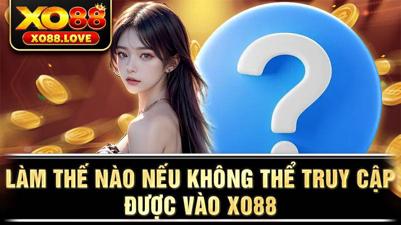 Làm thế nào nếu không thể truy cập được vào Xo88? 